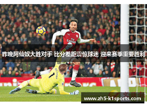 昨晚阿仙奴大胜对手 比分差距震惊球迷 迎来赛季重要胜利