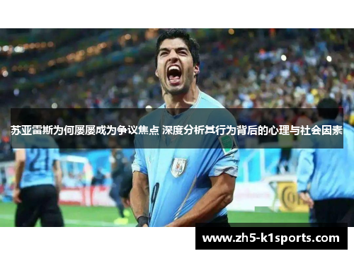 苏亚雷斯为何屡屡成为争议焦点 深度分析其行为背后的心理与社会因素