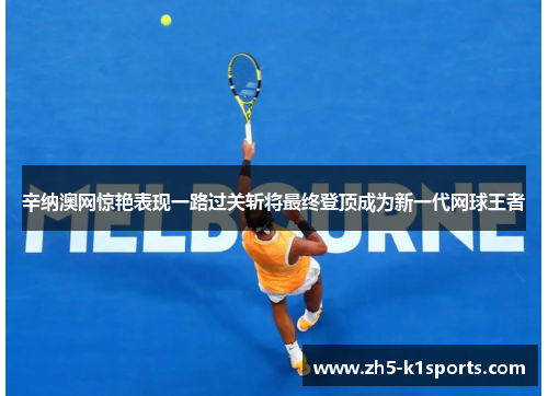 辛纳澳网惊艳表现一路过关斩将最终登顶成为新一代网球王者