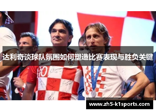 达利奇谈球队氛围如何塑造比赛表现与胜负关键