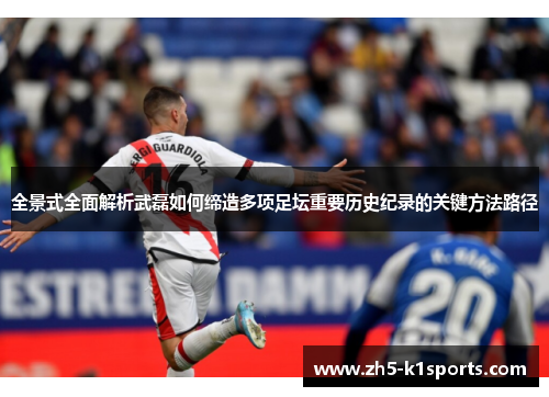 全景式全面解析武磊如何缔造多项足坛重要历史纪录的关键方法路径