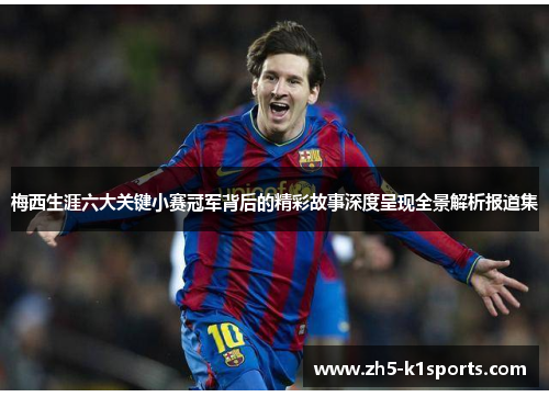 梅西生涯六大关键小赛冠军背后的精彩故事深度呈现全景解析报道集