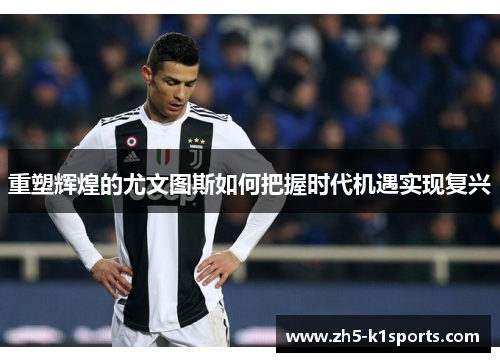 重塑辉煌的尤文图斯如何把握时代机遇实现复兴