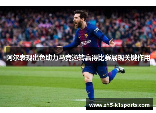 阿尔表现出色助力马竞逆转赢得比赛展现关键作用