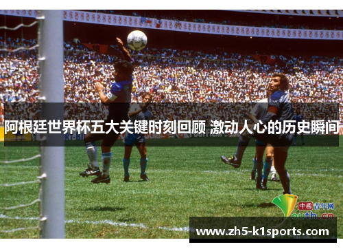 阿根廷世界杯五大关键时刻回顾 激动人心的历史瞬间