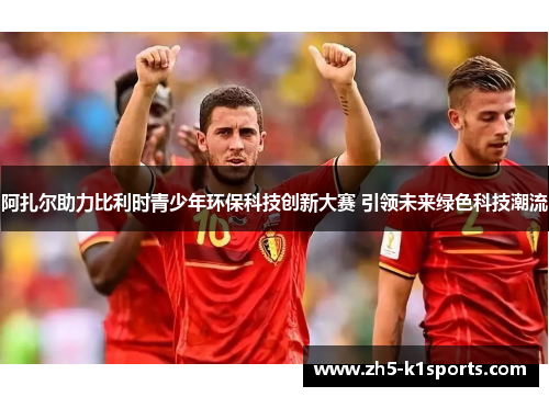 阿扎尔助力比利时青少年环保科技创新大赛 引领未来绿色科技潮流