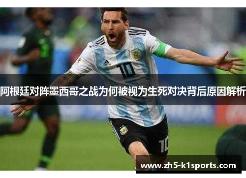 阿根廷对阵墨西哥之战为何被视为生死对决背后原因解析