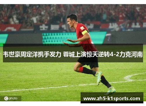 韦世豪周定洋携手发力 蓉城上演惊天逆转4-2力克河南