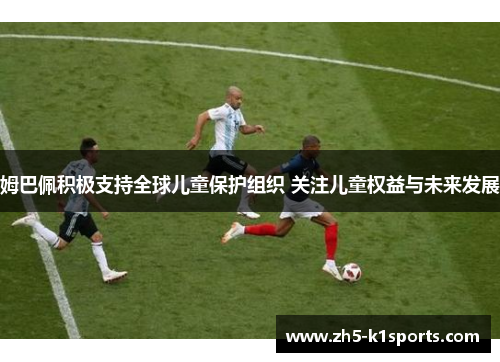 姆巴佩积极支持全球儿童保护组织 关注儿童权益与未来发展